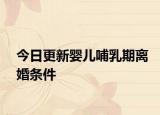 今日更新婴儿哺乳期离婚条件