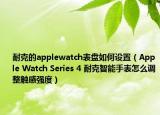 耐克的applewatch表盘如何设置（Apple Watch Series 4 耐克智能手表怎么调整触感强度）