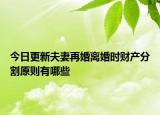今日更新夫妻再婚离婚时财产分割原则有哪些