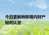今日更新转移婚内财产如何认定