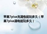 苹果7plus充满电能玩多久（苹果7plus满电能玩多久）