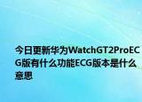 今日更新华为WatchGT2ProECG版有什么功能ECG版本是什么意思