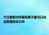 今日更新对仲裁结果不服可以向法院提起诉讼吗