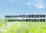 opporeno5k怎么查看加密视频（opporeno5k信息加密在哪里）