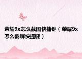 荣耀9x怎么截图快捷键（荣耀9x怎么截屏快捷键）