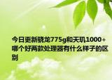今日更新骁龙775g和天玑1000+哪个好两款处理器有什么样子的区别