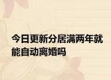 今日更新分居满两年就能自动离婚吗