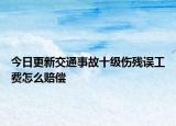 今日更新交通事故十级伤残误工费怎么赔偿