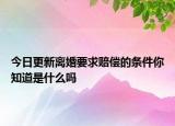 今日更新离婚要求赔偿的条件你知道是什么吗