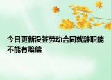 今日更新没签劳动合同就辞职能不能有赔偿