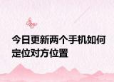今日更新两个手机如何定位对方位置