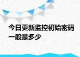 今日更新监控初始密码一般是多少