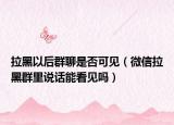 拉黑以后群聊是否可见（微信拉黑群里说话能看见吗）