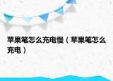 苹果笔怎么充电慢（苹果笔怎么充电）
