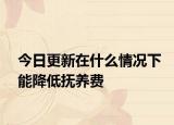 今日更新在什么情况下能降低抚养费