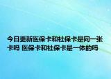 今日更新医保卡和社保卡是同一张卡吗 医保卡和社保卡是一体的吗