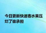 今日更新快递寄水果压烂了谁承担