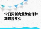今日更新商业秘密保护期限是多久