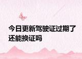 今日更新驾驶证过期了还能换证吗