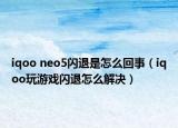 iqoo neo5闪退是怎么回事（iqoo玩游戏闪退怎么解决）
