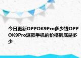今日更新OPPOK9Pro多少钱OPPOK9Pro这款手机的价格到底是多少