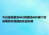 今日更新骁龙662和骁龙665哪个好这两款处理器的区别在哪