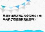 苹果关机后还可以搜索位置吗（苹果关机了还能查找到位置吗）