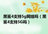 黑鲨4支持5g网络吗（黑鲨4支持5G吗）