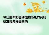 今日更新妨害动植物防疫罪判刑标准是怎样规定的