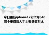 今日更新iphone12和华为p40哪个更值得入手主要参数对比