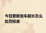 今日更新货车超长怎么处罚标准