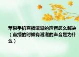 苹果手机直播滋滋的声音怎么解决（直播的时候有滋滋的声音是为什么）