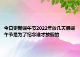今日更新端午节2022年放几天假端午节是为了纪念谁才放假的