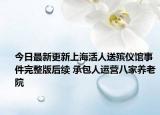 今日最新更新上海活人送殡仪馆事件完整版后续 承包人运营八家养老院