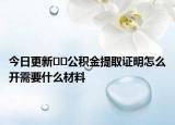 今日更新﻿﻿公积金提取证明怎么开需要什么材料