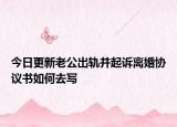 今日更新老公出轨并起诉离婚协议书如何去写