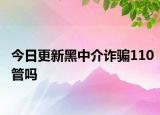 今日更新黑中介诈骗110管吗