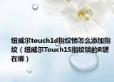纽威尔touch1d指纹锁怎么添加指纹（纽威尔Touch1S指纹锁的R键在哪）