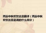 丙辰中秋欢饮达旦翻译（丙辰中秋欢饮达旦是词的什么部分）