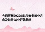 今日更新2022年法学专业就业方向及前景 毕业好就业吗