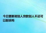 今日更新帮别人贷款别人不还可以起诉吗
