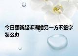 今日更新起诉离婚另一方不签字怎么办