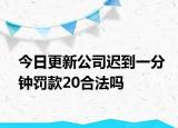 今日更新公司迟到一分钟罚款20合法吗