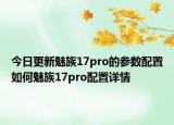 今日更新魅族17pro的参数配置如何魅族17pro配置详情