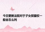 今日更新法院对于子女探望权一般会怎么判