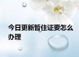 今日更新暂住证要怎么办理
