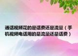 通话视频花的是话费还是流量（手机视频电话用的是流量还是话费）