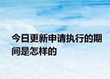 今日更新申请执行的期间是怎样的