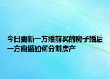 今日更新一方婚前买的房子婚后一方离婚如何分割房产