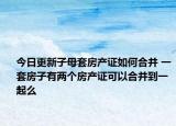 今日更新子母套房产证如何合并 一套房子有两个房产证可以合并到一起么
